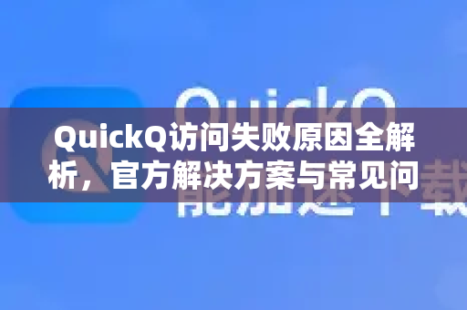 QuickQ访问失败原因全解析，官方解决方案与常见问题指南