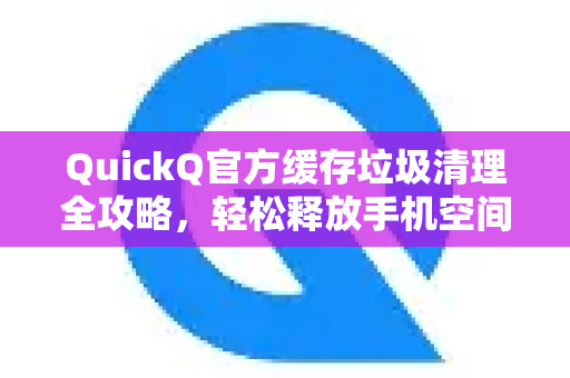 QuickQ官方缓存垃圾清理全攻略，轻松释放手机空间，提升运行速度