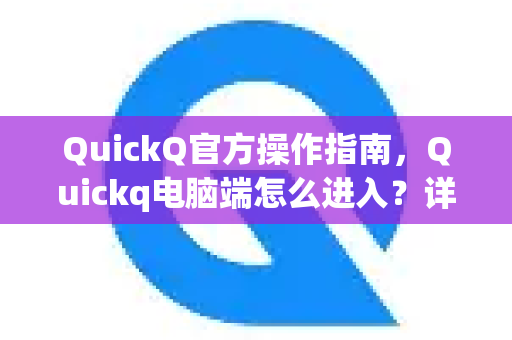 QuickQ官方操作指南，Quickq电脑端怎么进入？详细步骤与常见问题解答