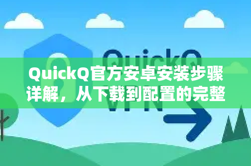 QuickQ官方安卓安装步骤详解，从下载到配置的完整指南