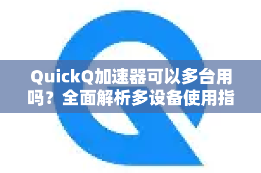QuickQ加速器可以多台用吗？全面解析多设备使用指南与常见问题