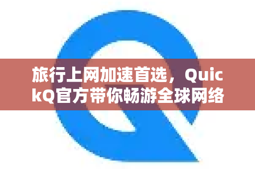 旅行上网加速首选，QuickQ官方带你畅游全球网络
