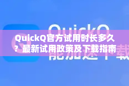 QuickQ官方试用时长多久？最新试用政策及下载指南（2025版）