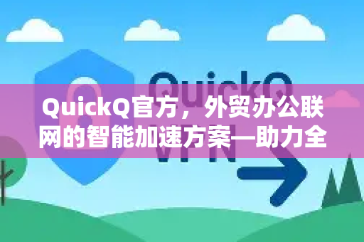 QuickQ官方，外贸办公联网的智能加速方案—助力全球商务高效互通