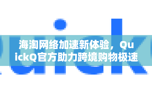 海淘网络加速新体验，QuickQ官方助力跨境购物极速畅享