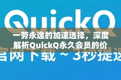 一劳永逸的加速选择，深度解析QuickQ永久会员的价值与获取之道