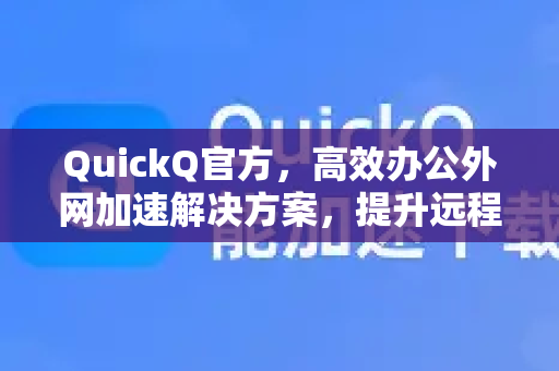 QuickQ官方，高效办公外网加速解决方案，提升远程工作效率