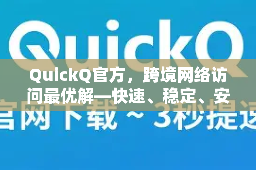 QuickQ官方，跨境网络访问最优解—快速、稳定、安全的上网体验