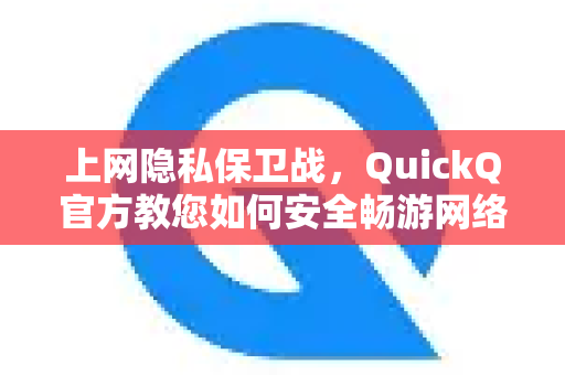 上网隐私保卫战，QuickQ官方教您如何安全畅游网络世界