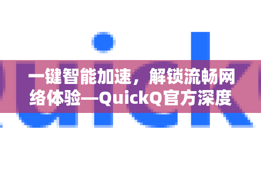 一键智能加速，解锁流畅网络体验—QuickQ官方深度评测
