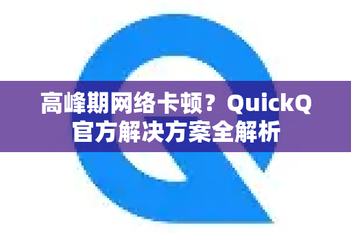 高峰期网络卡顿？QuickQ官方解决方案全解析