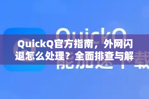 QuickQ官方指南，外网闪退怎么处理？全面排查与解决方案