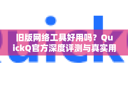 旧版网络工具好用吗？QuickQ官方深度评测与真实用户反馈