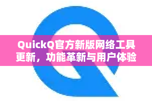 QuickQ官方新版网络工具更新，功能革新与用户体验全面升级