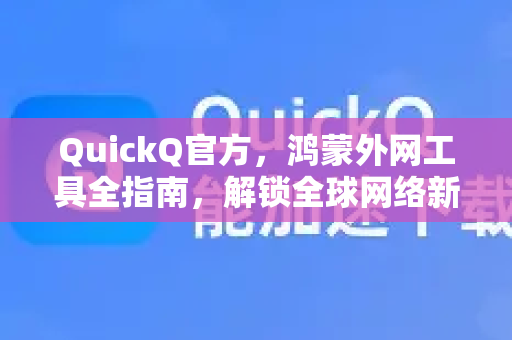 QuickQ官方，鸿蒙外网工具全指南，解锁全球网络新体验