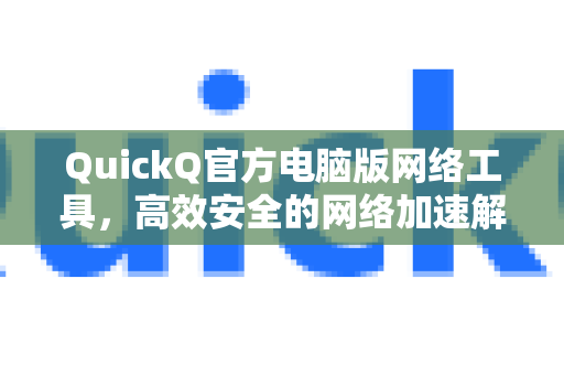 QuickQ官方电脑版网络工具，高效安全的网络加速解决方案