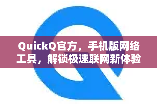 QuickQ官方，手机版网络工具，解锁极速联网新体验