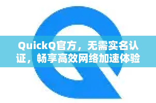 QuickQ官方，无需实名认证，畅享高效网络加速体验