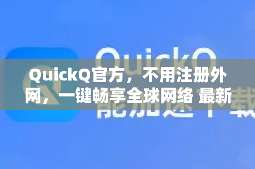 QuickQ官方，不用注册外网，一键畅享全球网络 最新下载与使用指南