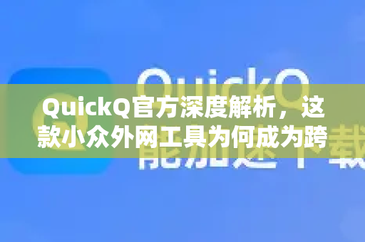 QuickQ官方深度解析，这款小众外网工具为何成为跨境用户的隐形桥梁？