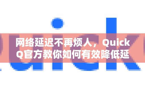 网络延迟不再烦人，QuickQ官方教你如何有效降低延迟