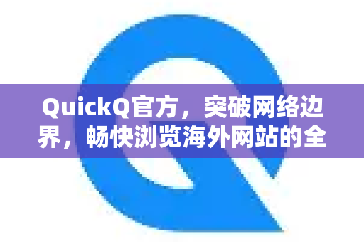 QuickQ官方，突破网络边界，畅快浏览海外网站的全能解决方案