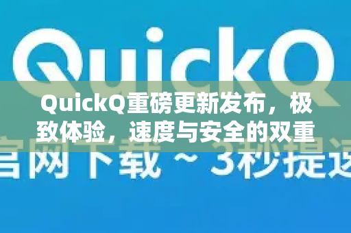 QuickQ重磅更新发布，极致体验，速度与安全的双重进化