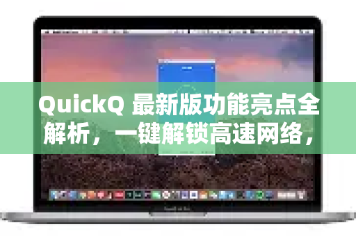 QuickQ 最新版功能亮点全解析，一键解锁高速网络，免费下载安装教程