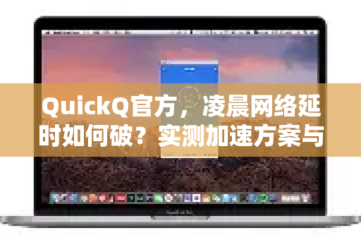 QuickQ官方，凌晨网络延时如何破？实测加速方案与常见疑问解答