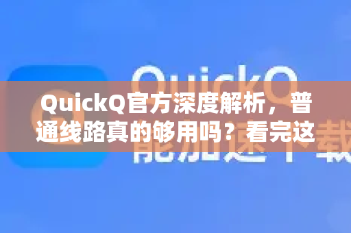QuickQ官方深度解析，普通线路真的够用吗？看完这篇不再纠结