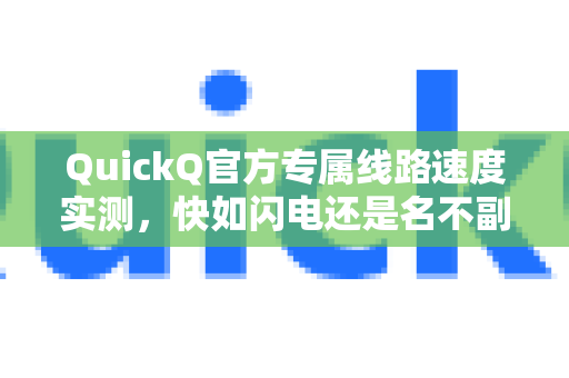 QuickQ官方专属线路速度实测，快如闪电还是名不副实？