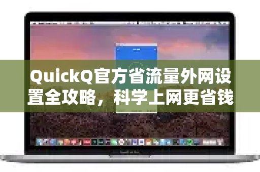 QuickQ官方省流量外网设置全攻略，科学上网更省钱