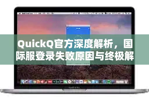QuickQ官方深度解析，国际服登录失败原因与终极解决方案