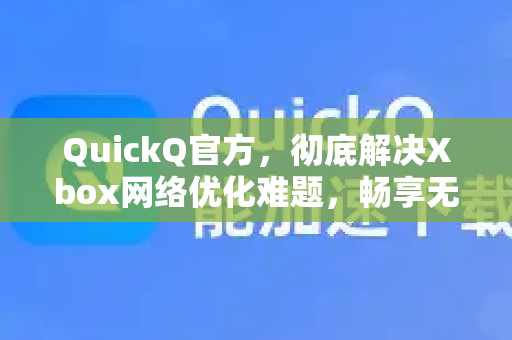 QuickQ官方，彻底解决Xbox网络优化难题，畅享无延迟游戏体验