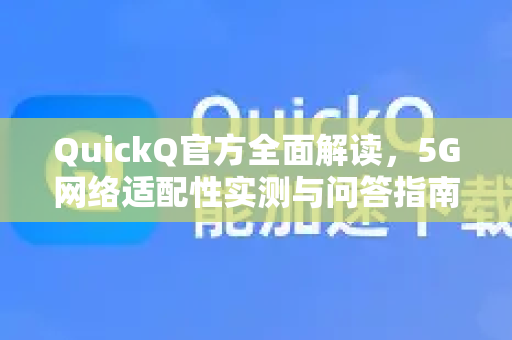 QuickQ官方全面解读，5G网络适配性实测与问答指南