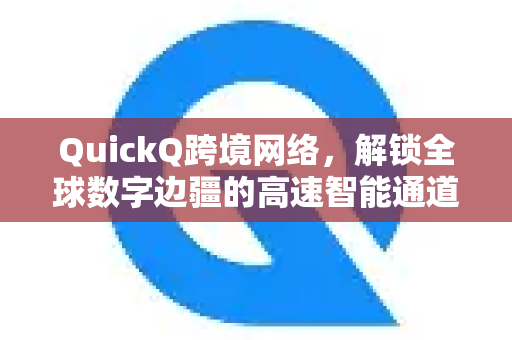 QuickQ跨境网络，解锁全球数字边疆的高速智能通道