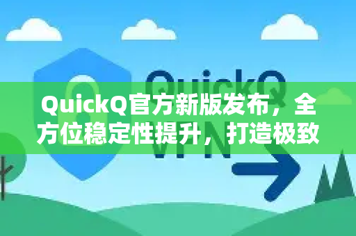 QuickQ官方新版发布，全方位稳定性提升，打造极致连接体验-第1张图片-下载QuickQ官网 |稳定高速的VPN客户端