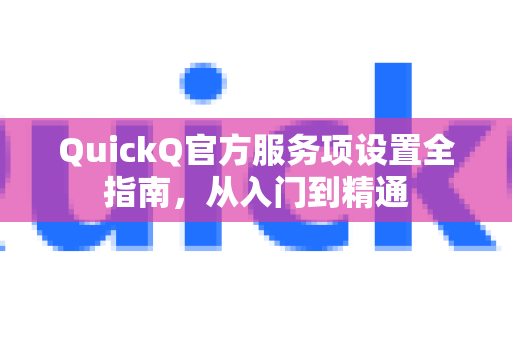 QuickQ官方服务项设置全指南，从入门到精通-第1张图片-下载QuickQ官网 |稳定高速的VPN客户端