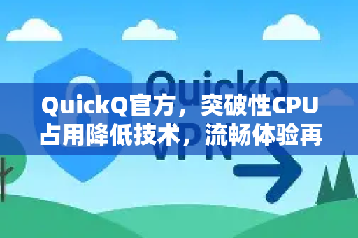 QuickQ官方，突破性CPU占用降低技术，流畅体验再升级