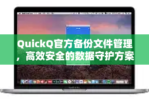QuickQ官方备份文件管理，高效安全的数据守护方案