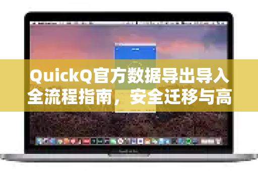 QuickQ官方数据导出导入全流程指南，安全迁移与高效管理
