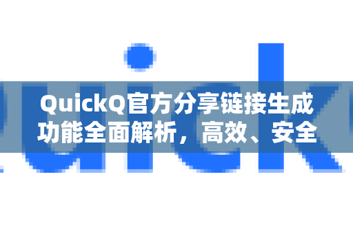 QuickQ官方分享链接生成功能全面解析，高效、安全、便捷
