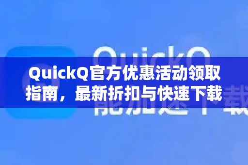 QuickQ官方优惠活动领取指南，最新折扣与快速下载方法
