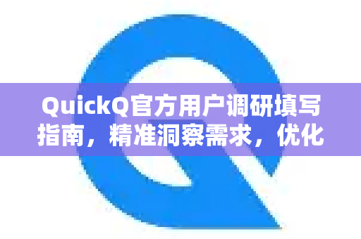 QuickQ官方用户调研填写指南，精准洞察需求，优化产品体验