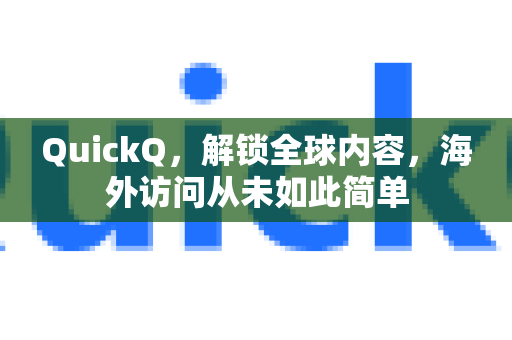 QuickQ，解锁全球内容，海外访问从未如此简单