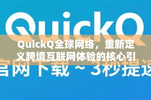 QuickQ全球网络，重新定义跨境互联网体验的核心引擎
