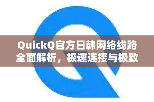 QuickQ官方日韩网络线路全面解析，极速连接与极致体验