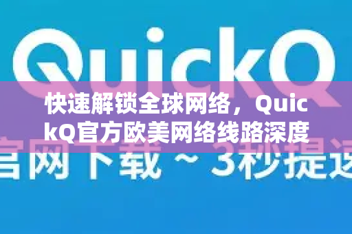 快速解锁全球网络，QuickQ官方欧美网络线路深度解析