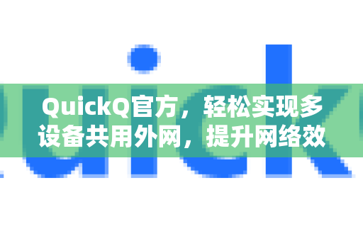 QuickQ官方，轻松实现多设备共用外网，提升网络效率