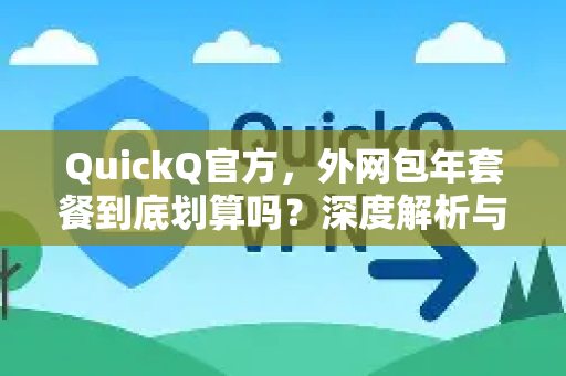 QuickQ官方，外网包年套餐到底划算吗？深度解析与真实体验